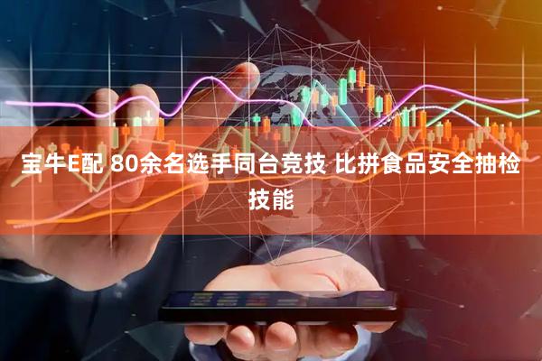 宝牛E配 80余名选手同台竞技 比拼食品安全抽检技能