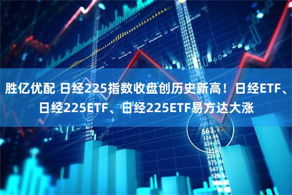胜亿优配 日经225指数收盘创历史新高！日经ETF、日经225ETF、日经225ETF易方达大涨