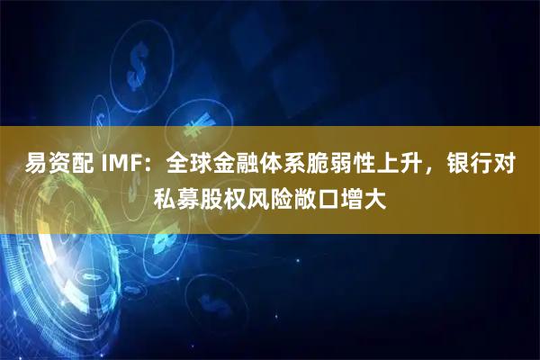 易资配 IMF：全球金融体系脆弱性上升，银行对私募股权风险敞口增大