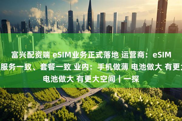富兴配资端 eSIM业务正式落地 运营商：eSIM和实体SIM卡服务一致、套餐一致 业内：手机做薄 电池做大 有更大空间｜一探