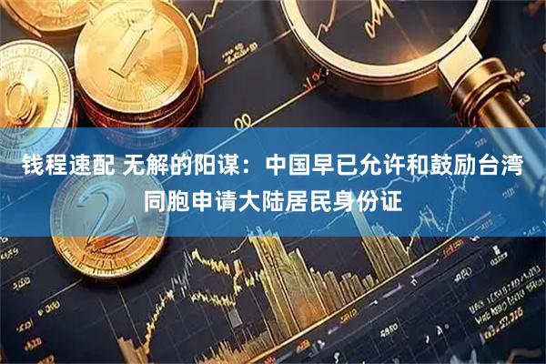 钱程速配 无解的阳谋：中国早已允许和鼓励台湾同胞申请大陆居民身份证