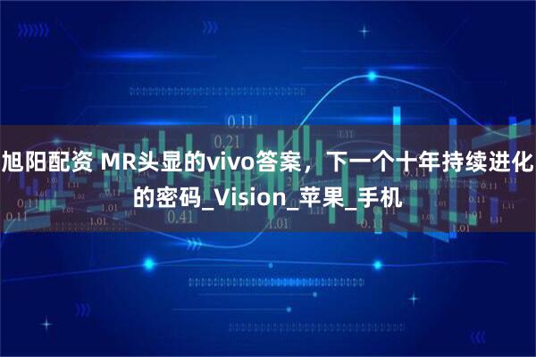 旭阳配资 MR头显的vivo答案，下一个十年持续进化的密码_Vision_苹果_手机