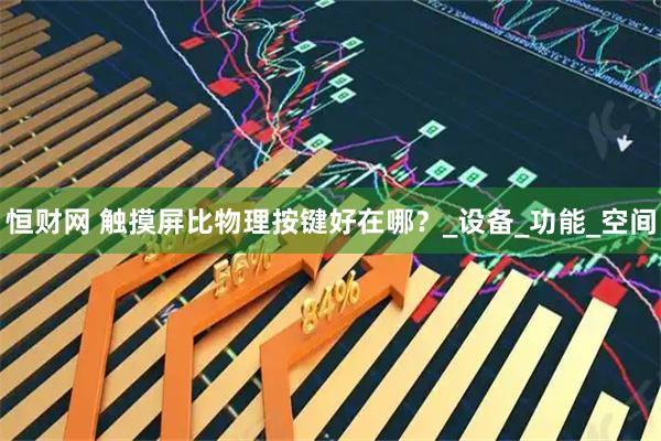 恒财网 触摸屏比物理按键好在哪？_设备_功能_空间