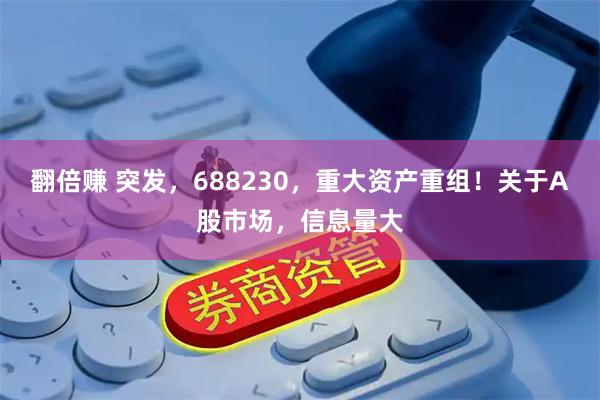 翻倍赚 突发，688230，重大资产重组！关于A股市场，信息量大