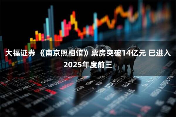 大福证券 《南京照相馆》票房突破14亿元 已进入2025年度前三