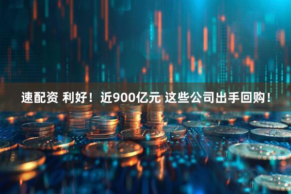 速配资 利好！近900亿元 这些公司出手回购！