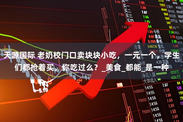 天源国际 老奶校门口卖块块小吃，一元一个，学生们都抢着买，你吃过么？_美食_都能_是一种