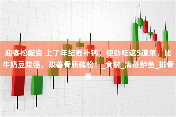 迎客松配资 上了年纪要补钙，使劲吃这5道菜，比牛奶豆浆强，改善骨质疏松！_食材_清蒸鲈鱼_排骨