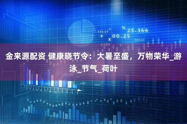 金来源配资 健康晓节令：大暑至盛，万物荣华_游泳_节气_荷叶