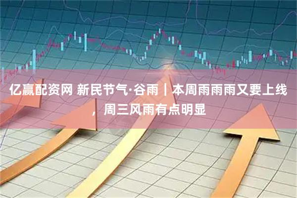 亿赢配资网 新民节气·谷雨｜本周雨雨雨又要上线，周三风雨有点明显