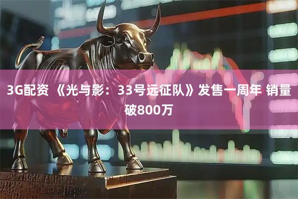 3G配资 《光与影：33号远征队》发售一周年 销量破800万