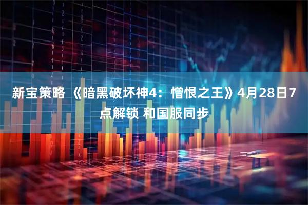 新宝策略 《暗黑破坏神4：憎恨之王》4月28日7点解锁 和国服同步