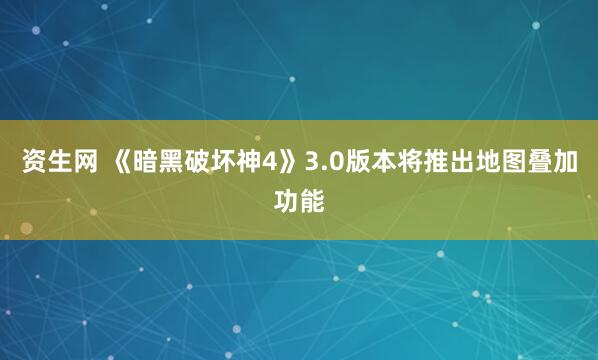 资生网 《暗黑破坏神4》3.0版本将推出地图叠加功能