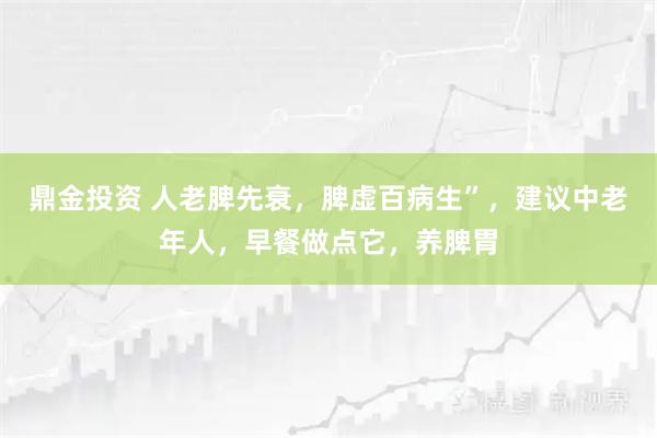 鼎金投资 人老脾先衰，脾虚百病生”，建议中老年人，早餐做点它，养脾胃